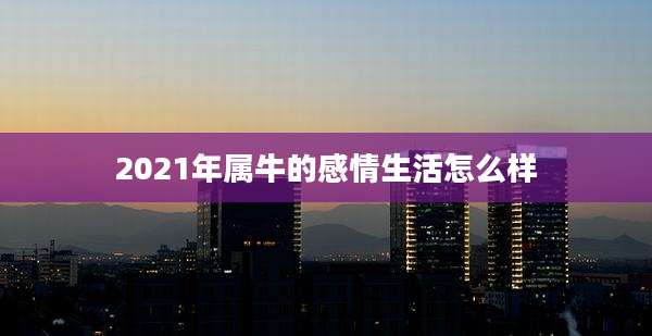 2021年属牛的感情生活怎么样