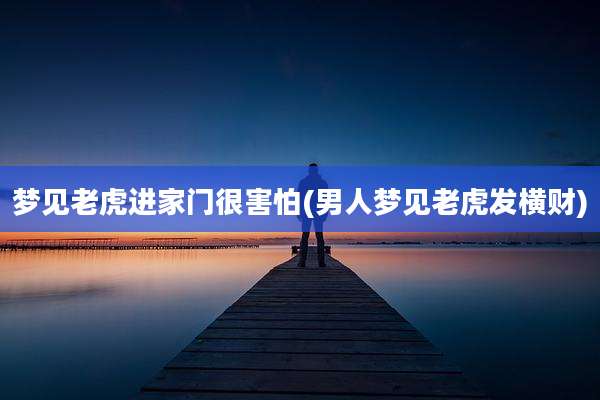 梦见老虎进家门很害怕(男人梦见老虎发横财)