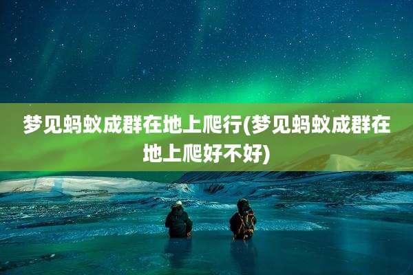 梦见蚂蚁成群在地上爬行(梦见蚂蚁成群在地上爬好不好)