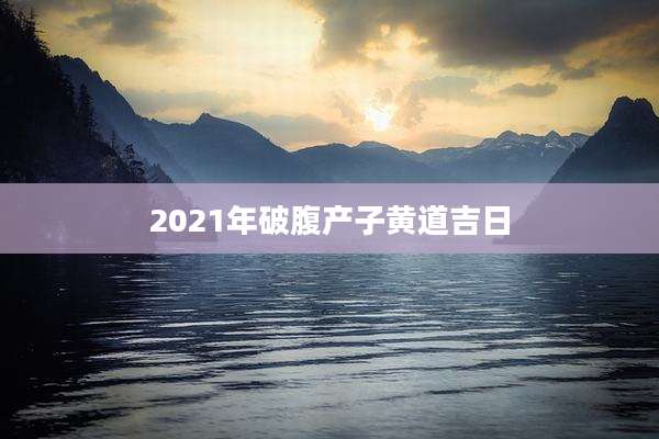 2021年破腹产子黄道吉日