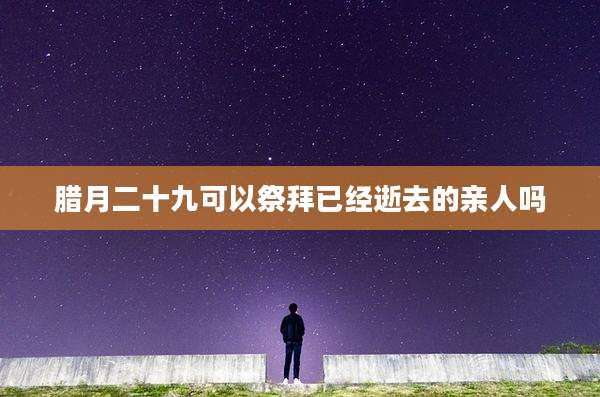腊月二十九可以祭拜已经逝去的亲人吗