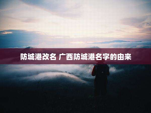 防城港改名 广西防城港名字的由来