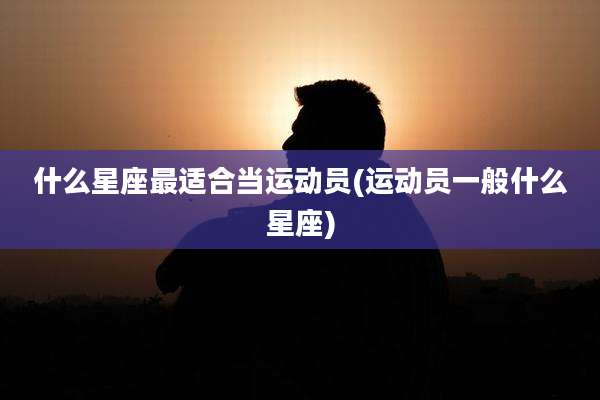 什么星座最适合当运动员(运动员一般什么星座)
