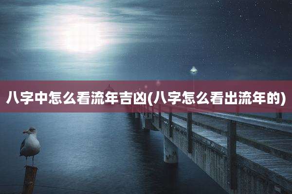 八字中怎么看流年吉凶(八字怎么看出流年的)