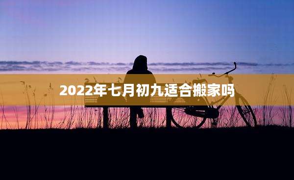 2022年七月初九适合搬家吗