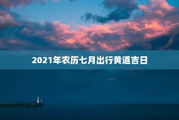 2021年农历七月出行黄道吉日