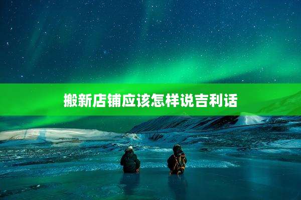 搬新店铺应该怎样说吉利话