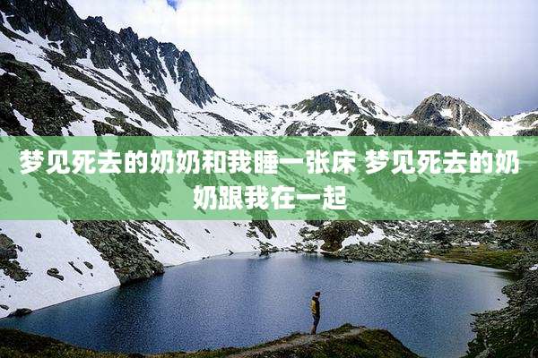 梦见死去的奶奶和我睡一张床 梦见死去的奶奶跟我在一起