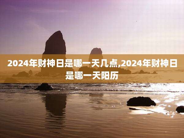 2024年财神日是哪一天几点,2024年财神日是哪一天阳历