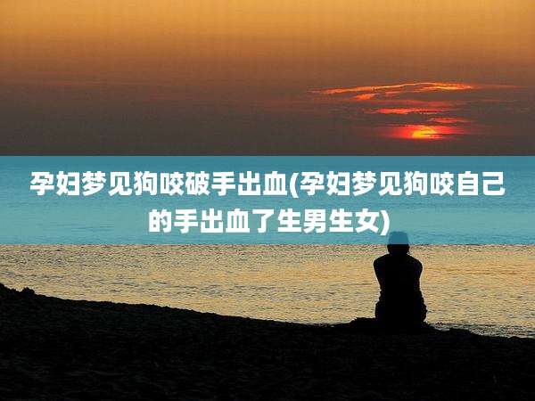 孕妇梦见狗咬破手出血(孕妇梦见狗咬自己的手出血了生男生女)