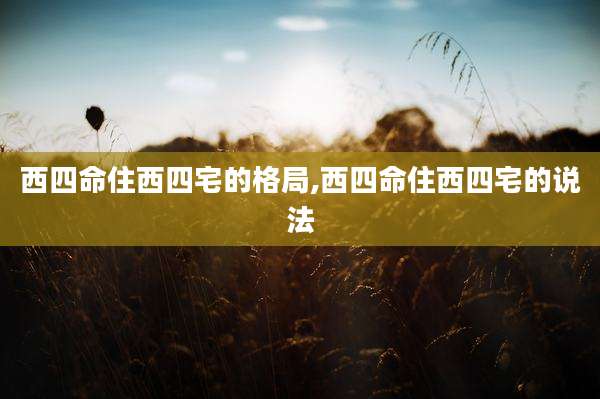 西四命住西四宅的格局,西四命住西四宅的说法