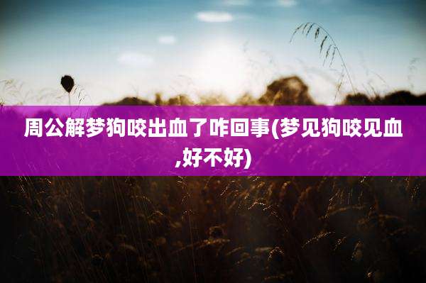 周公解梦狗咬出血了咋回事(梦见狗咬见血,好不好)