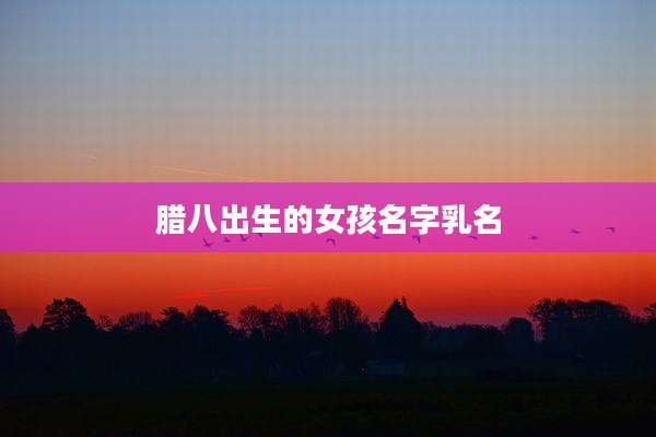 腊八出生的女孩名字乳名