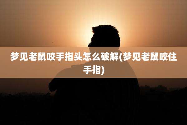 梦见老鼠咬手指头怎么破解(梦见老鼠咬住手指)