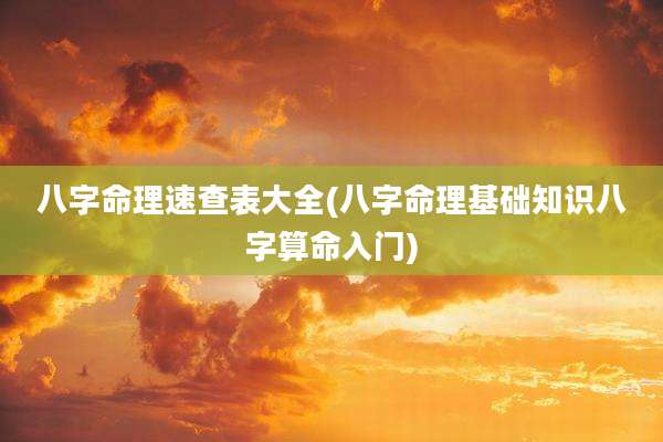 八字命理速查表大全(八字命理基础知识八字算命入门)