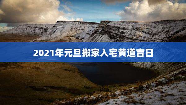 2021年元旦搬家入宅黄道吉日