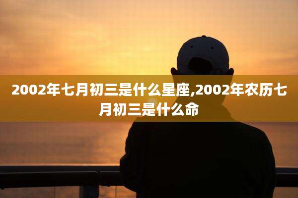 2002年七月初三是什么星座,2002年农历七月初三是什么命