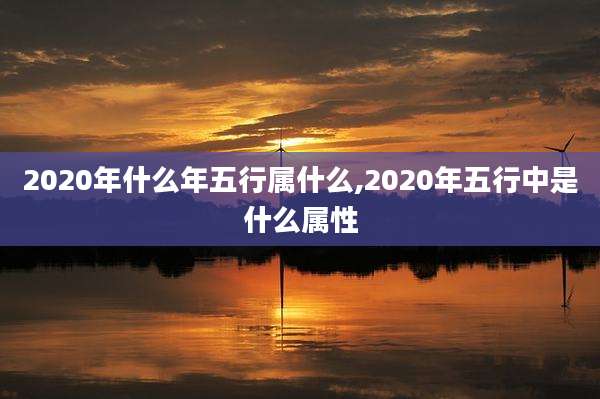 2020年什么年五行属什么,2020年五行中是什么属性