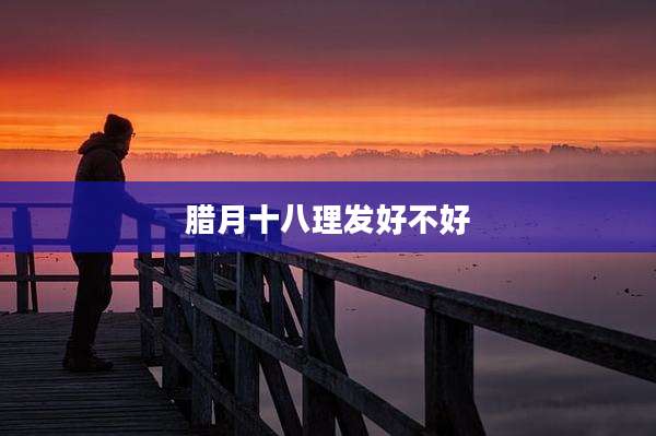 腊月十八理发好不好