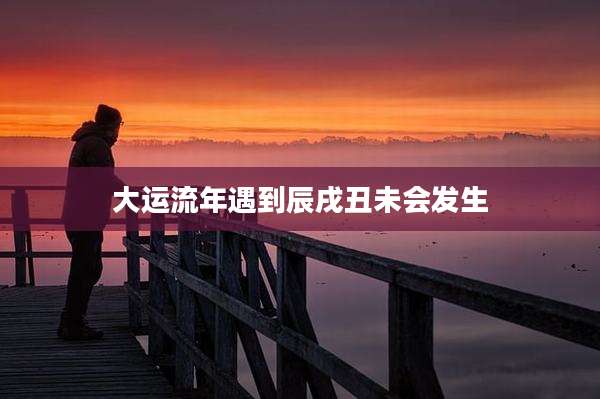 大运流年遇到辰戌丑未会发生
