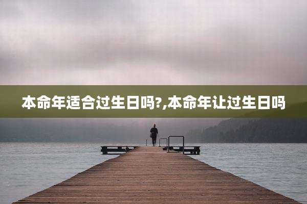 本命年适合过生日吗?,本命年让过生日吗