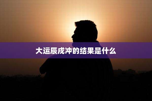 大运辰戌冲的结果是什么