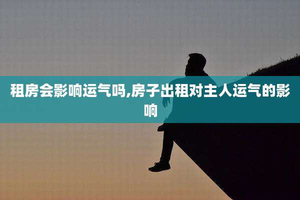 租房会影响运气吗,房子出租对主人运气的影响