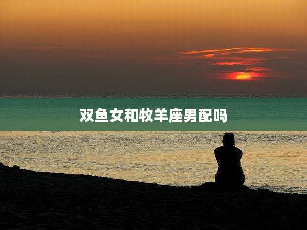 双鱼女和牧羊座男配吗