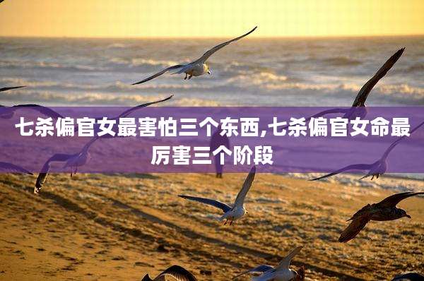 七杀偏官女最害怕三个东西,七杀偏官女命最厉害三个阶段