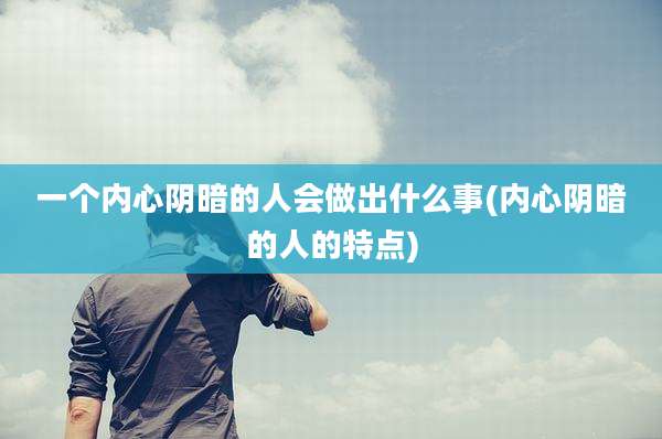 一个内心阴暗的人会做出什么事(内心阴暗的人的特点)