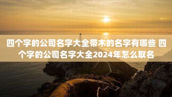 四个字的公司名字大全带木的名字有哪些 四个字的公司名字大全2024年怎么取名