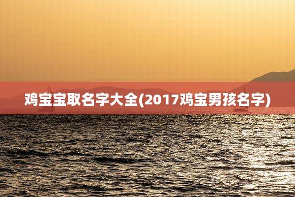 鸡宝宝取名字大全(2017鸡宝男孩名字)