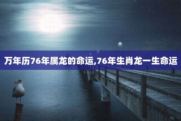 万年历76年属龙的命运,76年生肖龙一生命运