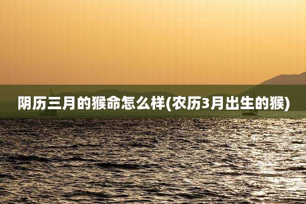 阴历三月的猴命怎么样(农历3月出生的猴)