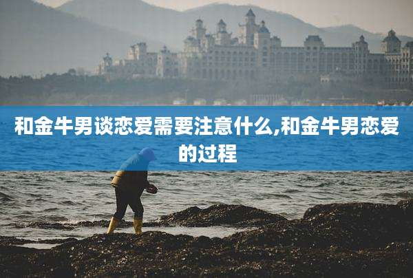 和金牛男谈恋爱需要注意什么,和金牛男恋爱的过程