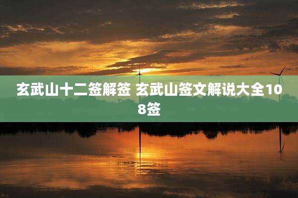 玄武山十二签解签 玄武山签文解说大全108签