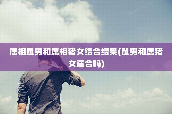 属相鼠男和属相猪女结合结果(鼠男和属猪女适合吗)
