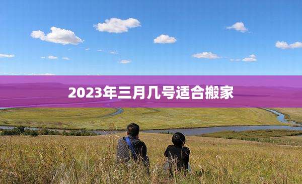 2023年三月几号适合搬家