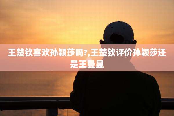 王楚钦喜欢孙颖莎吗?,王楚钦评价孙颖莎还是王曼昱