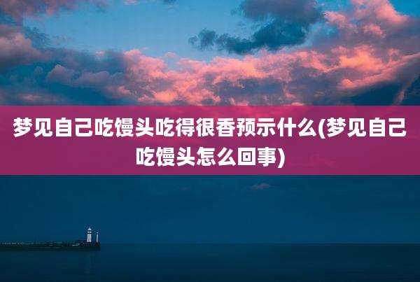 梦见自己吃馒头吃得很香预示什么(梦见自己吃馒头怎么回事)