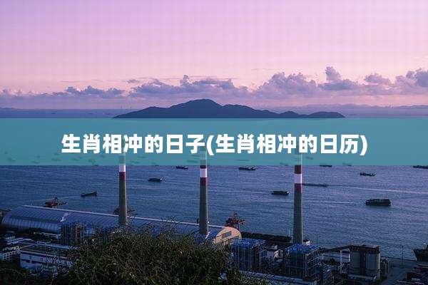 生肖相冲的日子(生肖相冲的日历)