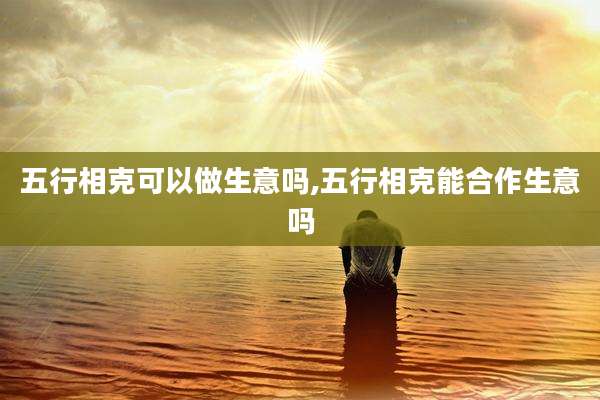 五行相克可以做生意吗,五行相克能合作生意吗