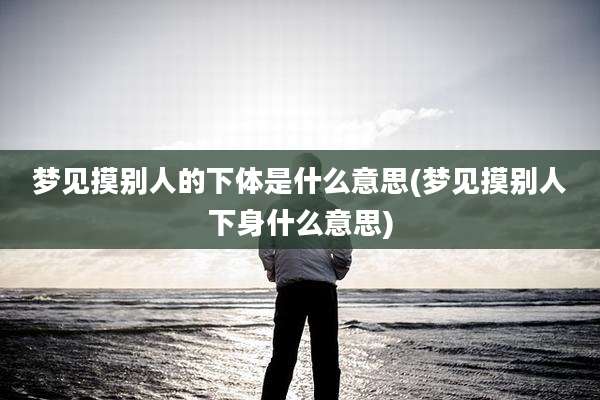 梦见摸别人的***是什么意思(梦见摸别人下身什么意思)