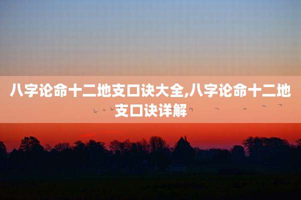 八字论命十二地支口诀大全,八字论命十二地支口诀详解