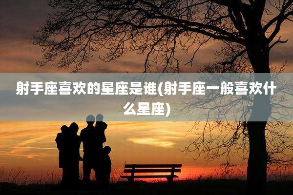 射手座喜欢的星座是谁(射手座一般喜欢什么星座)