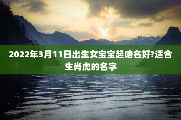 2022年3月11日出生女宝宝起啥名好?适合生肖虎的名字