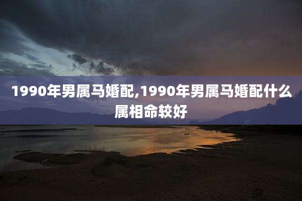 1990年男属马婚配,1990年男属马婚配什么属相命较好