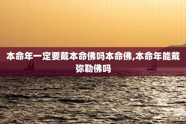 本命年一定要戴本命佛吗本命佛,本命年能戴弥勒佛吗