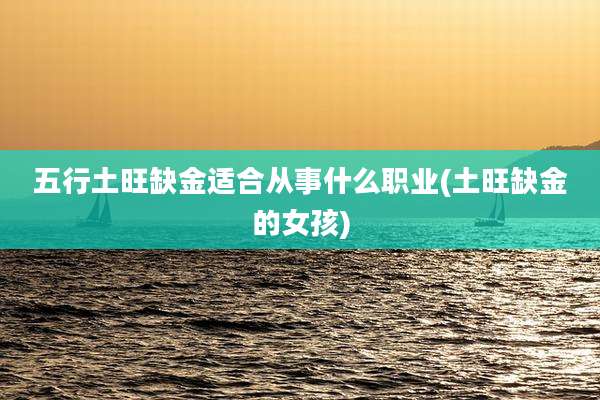 五行土旺缺金适合从事什么职业(土旺缺金的女孩)