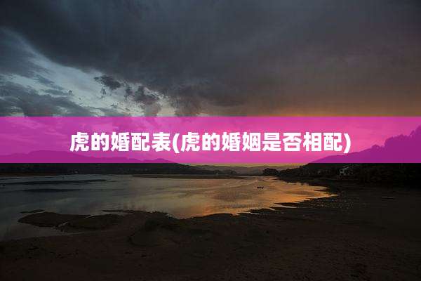 虎的婚配表(虎的婚姻是否相配)